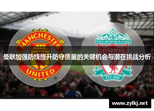 曼联加强防线提升防守质量的关键机会与潜在挑战分析