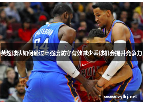 英超球队如何通过高强度防守有效减少丢球机会提升竞争力