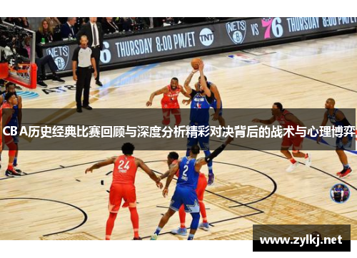 CBA历史经典比赛回顾与深度分析精彩对决背后的战术与心理博弈